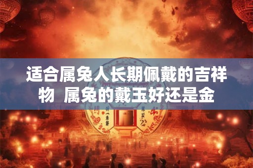 适合属兔人长期佩戴的吉祥物  属兔的戴玉好还是金