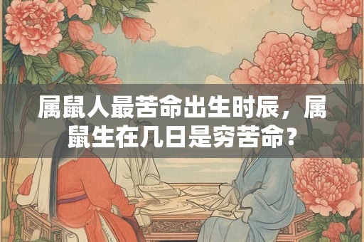 属鼠人最苦命出生时辰，属鼠生在几日是穷苦命？