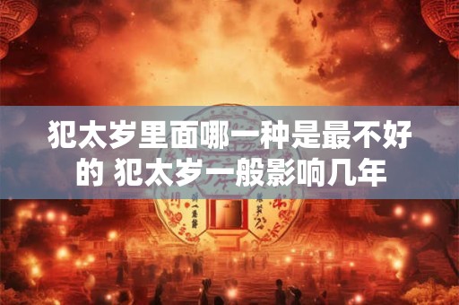 犯太岁里面哪一种是最不好的 犯太岁一般影响几年