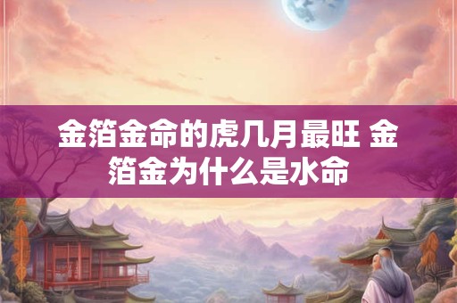 金箔金命的虎几月最旺 金箔金为什么是水命