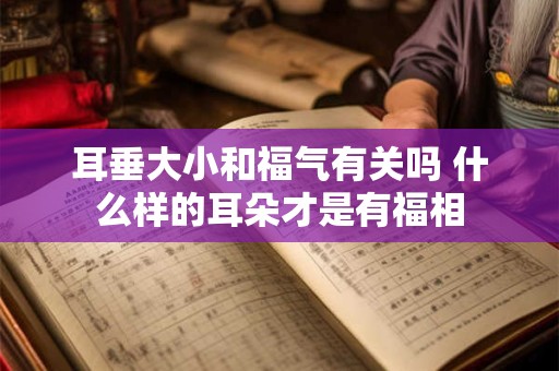 耳垂大小和福气有关吗 什么样的耳朵才是有福相