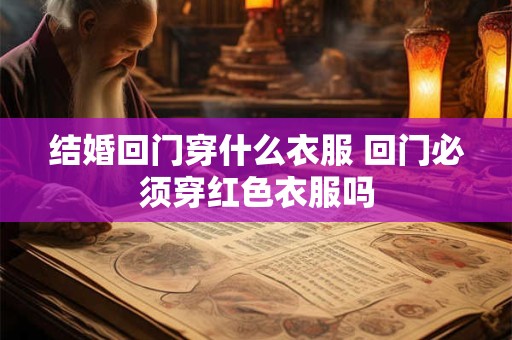 详细阅读:结婚回门穿什么衣服 回门必须穿红色衣服吗 结婚回门穿什么衣服 回门必须穿红色衣服吗
