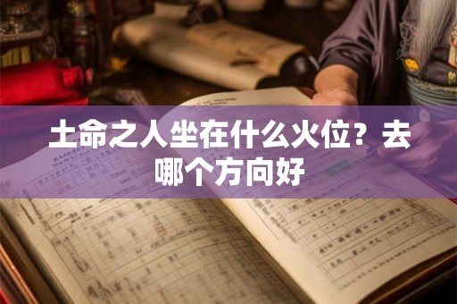 土命之人坐在什么火位？去哪个方向好