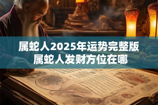 属蛇人2025年运势完整版 属蛇人发财方位在哪