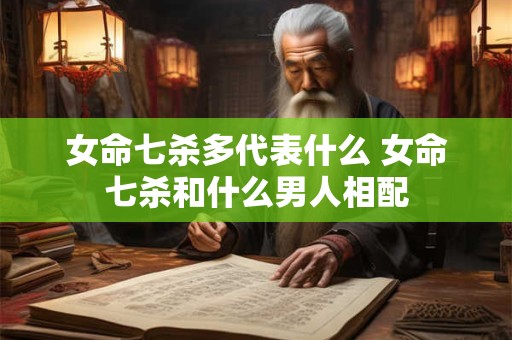 女命七杀多代表什么 女命七杀和什么男人相配