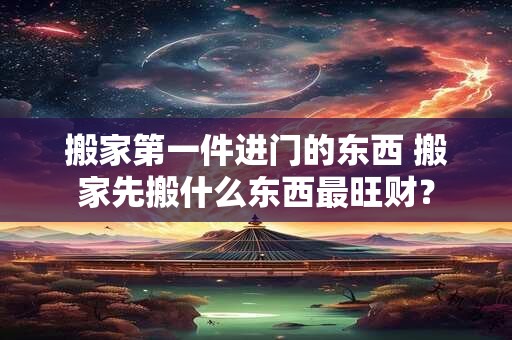搬家第一件进门的东西 搬家先搬什么东西最旺财？