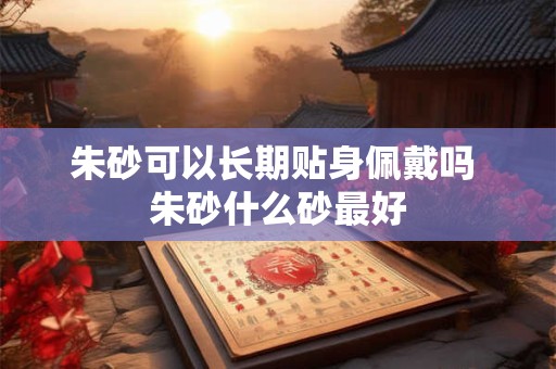 朱砂可以长期贴身佩戴吗 朱砂什么砂最好