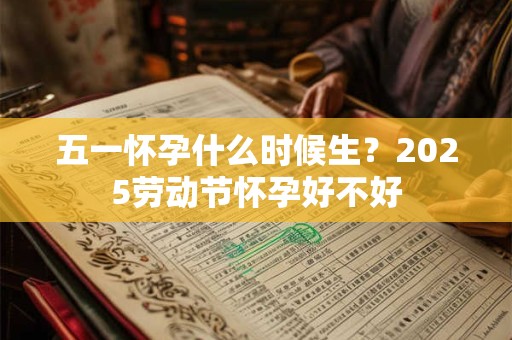 五一怀孕什么时候生？2025劳动节怀孕好不好