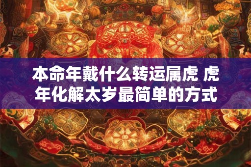 本命年戴什么转运属虎 虎年化解太岁最简单的方式