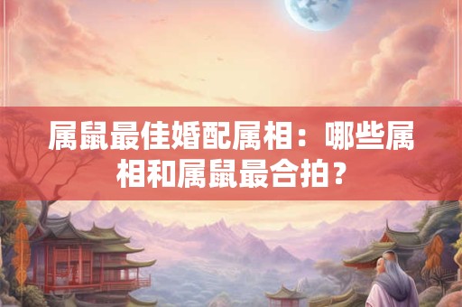 属鼠最佳婚配属相：哪些属相和属鼠最合拍？