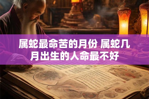 属蛇最命苦的月份 属蛇几月出生的人命最不好