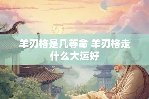 羊刃格是几等命 羊刃格走什么大运好
