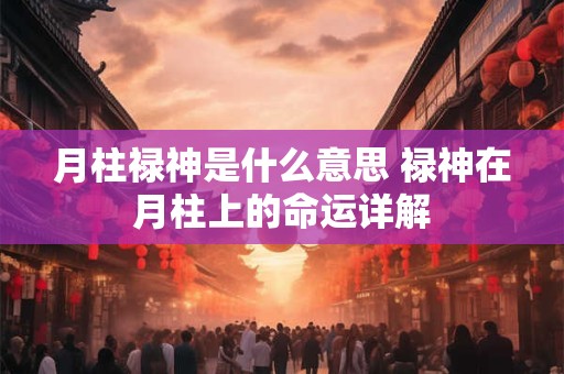 月柱禄神是什么意思 禄神在月柱上的命运详解