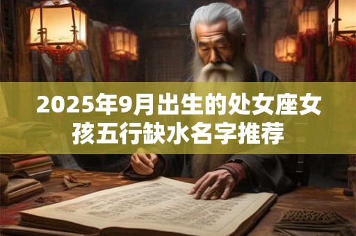 2025年9月出生的处女座女孩五行缺水名字推荐