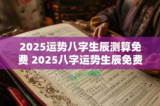 2025运势八字生辰测算免费 2025八字运势生辰免费测算