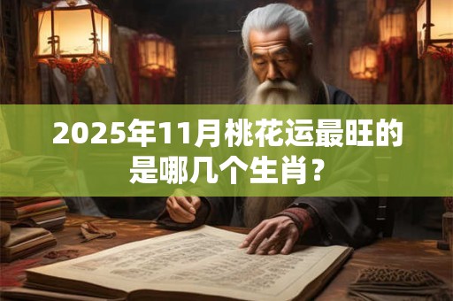 2025年11月桃花运最旺的是哪几个生肖? 2025年11月桃花运最旺的是哪几个生肖?