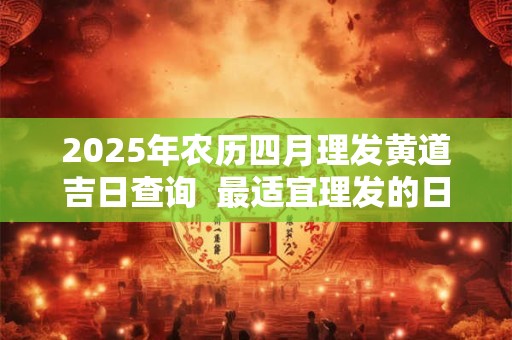 2025年农历四月理发黄道吉日查询  最适宜理发的日子