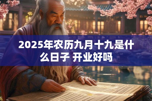 2025年农历九月十九是什么日子 开业好吗