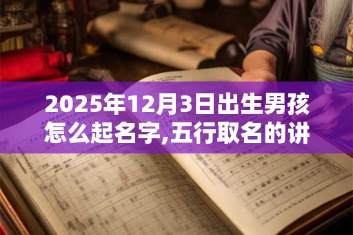 2025年12月3日出生男孩怎么起名字,五行取名的讲究