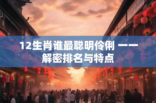 12生肖谁最聪明伶俐 一一解密排名与特点