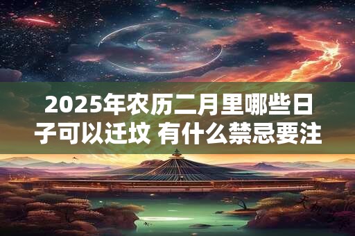 2025年农历二月里哪些日子可以迁坟 有什么禁忌要注意