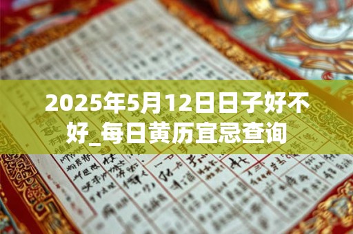 2025年5月12日日子好不好_每日黄历宜忌查询