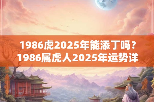 1986虎2025年能添丁吗？1986属虎人2025年运势详解