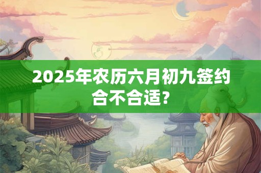 2025年农历六月初九签约合不合适？
