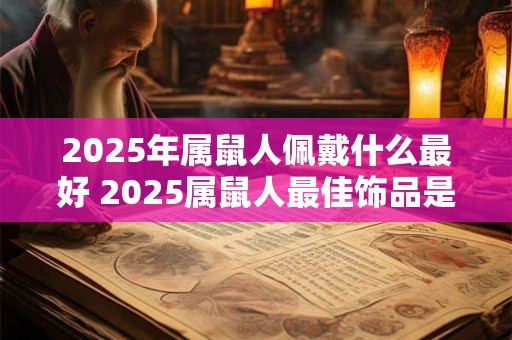 2025年属鼠人佩戴什么最好 2025属鼠人最佳饰品是什么