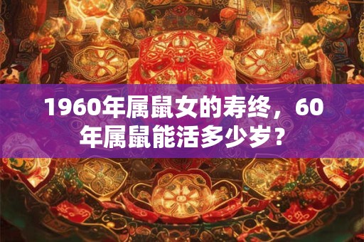 1960年属鼠女的寿终，60年属鼠能活多少岁？