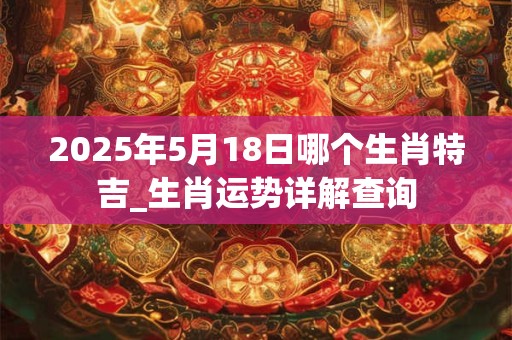 2025年5月18日哪个生肖特吉_生肖运势详解查询
