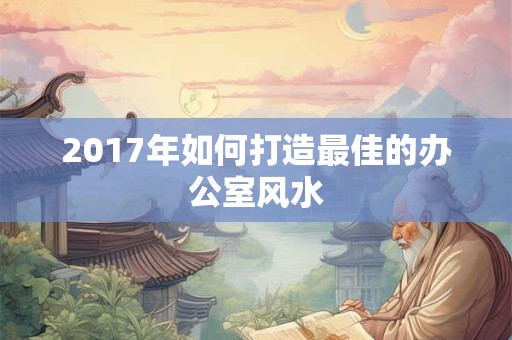 详细阅读:2017年如何打造最佳的办公室风水 2017年如何打造最佳的办公室风水