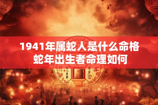 1941年属蛇人是什么命格 蛇年出生者命理如何