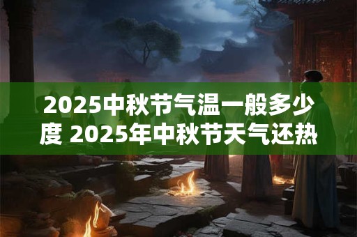 2025中秋节气温一般多少度 2025年中秋节天气还热吗