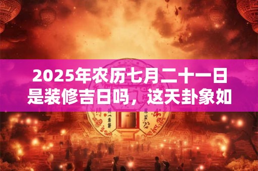 2025年农历七月二十一日是装修吉日吗，这天卦象如何？