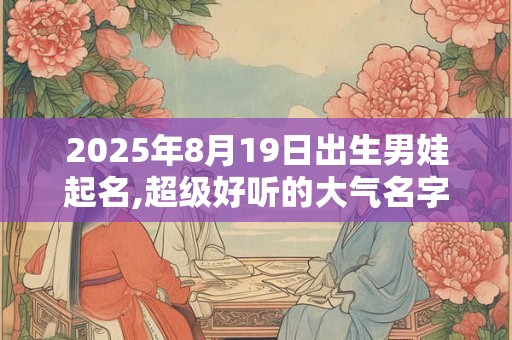 2025年8月19日出生男娃起名,超级好听的大气名字