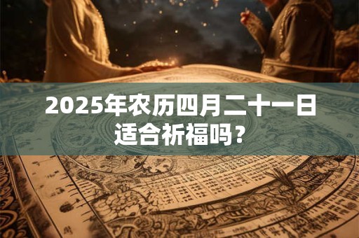 2025年农历四月二十一日适合祈福吗？