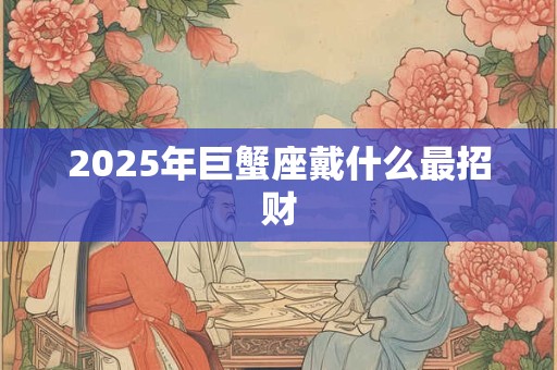 2025年巨蟹座戴什么最招财