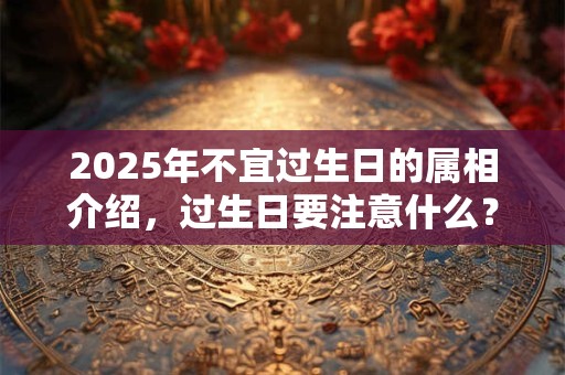 2025年不宜过生日的属相介绍，过生日要注意什么？
