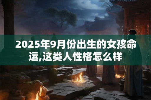 2025年9月份出生的女孩命运,这类人性格怎么样
