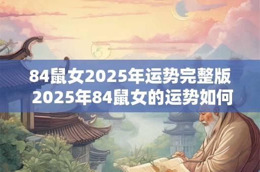 84鼠女2025年运势完整版 2025年84鼠女的运势如何