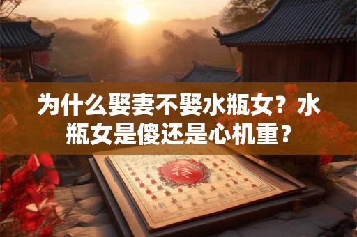 为什么娶妻不娶水瓶女？水瓶女是傻还是心机重？