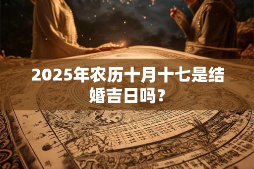 2025年农历十月十七是结婚吉日吗？