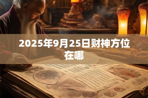 2025年9月25日财神方位在哪