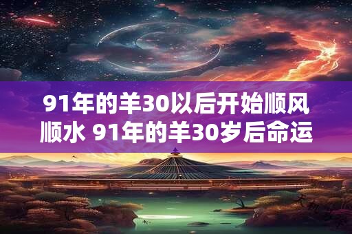 91年的羊30以后开始顺风顺水 91年的羊30岁后命运逆转