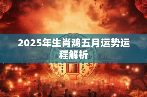 2025年生肖鸡五月运势运程解析