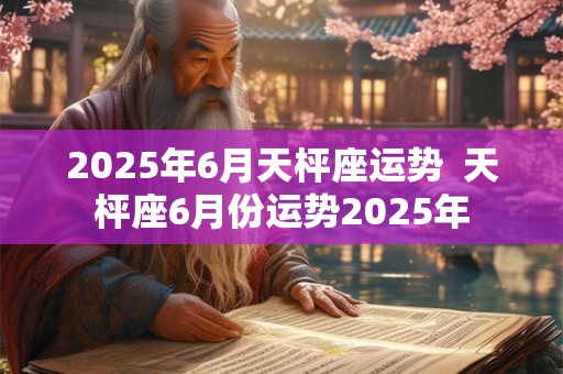 2025年6月天枰座运势  天枰座6月份运势2025年