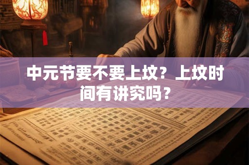 中元节要不要上坟？上坟时间有讲究吗？