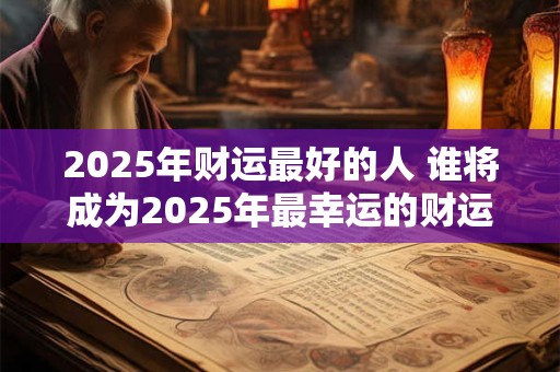 2025年财运最好的人 谁将成为2025年最幸运的财运之人