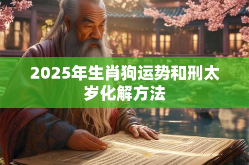 2025年生肖狗运势和刑太岁化解方法